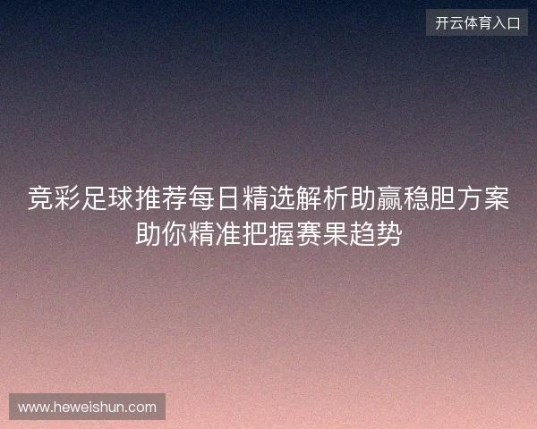 竞彩足球推荐每日精选解析助赢稳胆方案助你精准把握赛果趋势