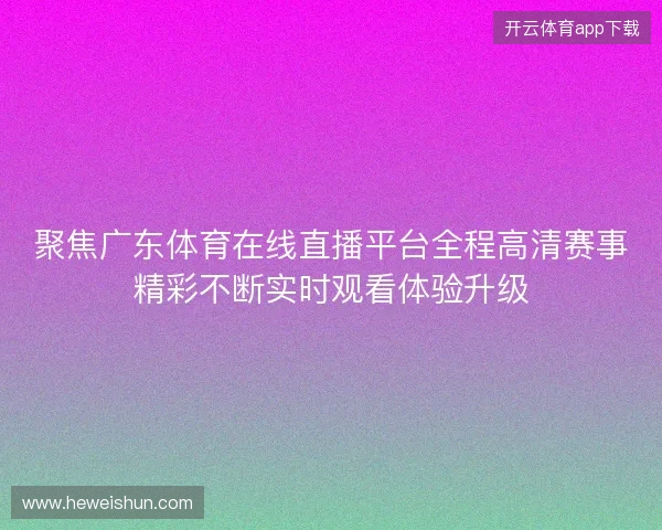 聚焦广东体育在线直播平台全程高清赛事精彩不断实时观看体验升级