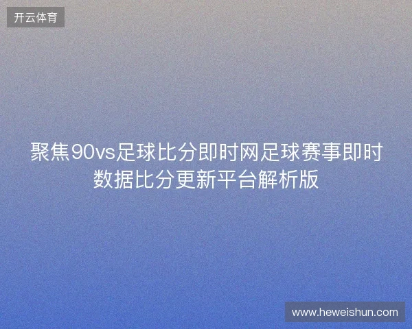 聚焦90vs足球比分即时网足球赛事即时数据比分更新平台解析版