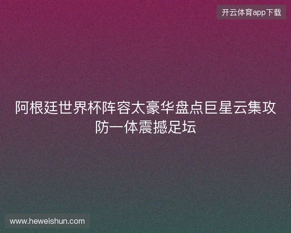 阿根廷世界杯阵容太豪华盘点巨星云集攻防一体震撼足坛 阿根廷世界杯阵容太豪华盘点巨星云集攻防一体震撼足坛