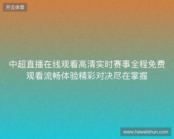 中超直播在线观看高清实时赛事全程免费观看流畅体验精彩对决尽在掌握