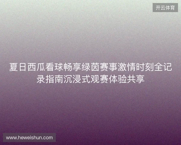 夏日西瓜看球畅享绿茵赛事激情时刻全记录指南沉浸式观赛体验共享 夏日西瓜看球畅享绿茵赛事激情时刻全记录指南沉浸式观赛体验共享