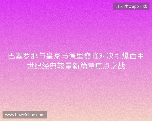 巴塞罗那与皇家马德里巅峰对决引爆西甲世纪经典较量新篇章焦点之战 巴塞罗那与皇家马德里巅峰对决引爆西甲世纪经典较量新篇章焦点之战