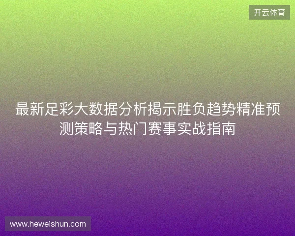 最新足彩大数据分析揭示胜负趋势精准预测策略与热门赛事实战指南 最新足彩大数据分析揭示胜负趋势精准预测策略与热门赛事实战指南