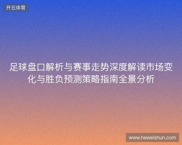 足球盘口解析与赛事走势深度解读市场变化与胜负预测策略指南全景分析 足球盘口解析与赛事走势深度解读市场变化与胜负预测策略指南全景分析