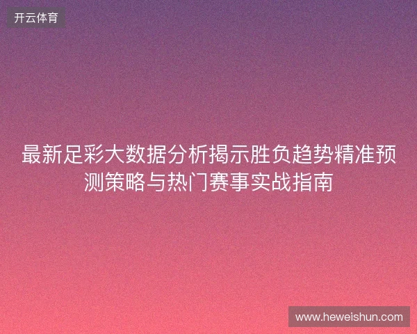 最新足彩大数据分析揭示胜负趋势精准预测策略与热门赛事实战指南 最新足彩大数据分析揭示胜负趋势精准预测策略与热门赛事实战指南
