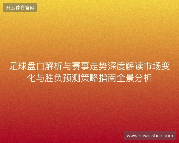 足球盘口解析与赛事走势深度解读市场变化与胜负预测策略指南全景分析 足球盘口解析与赛事走势深度解读市场变化与胜负预测策略指南全景分析