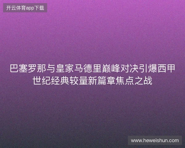 巴塞罗那与皇家马德里巅峰对决引爆西甲世纪经典较量新篇章焦点之战 巴塞罗那与皇家马德里巅峰对决引爆西甲世纪经典较量新篇章焦点之战