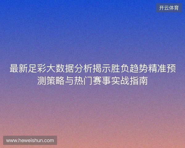 最新足彩大数据分析揭示胜负趋势精准预测策略与热门赛事实战指南 最新足彩大数据分析揭示胜负趋势精准预测策略与热门赛事实战指南