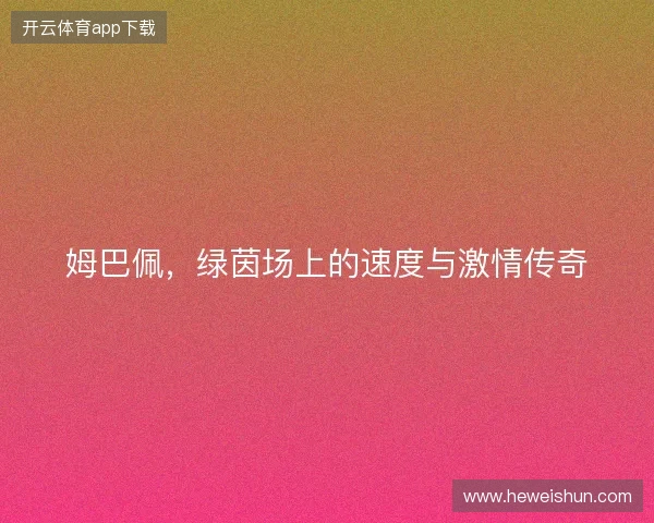 姆巴佩，绿茵场上的速度与激情传奇