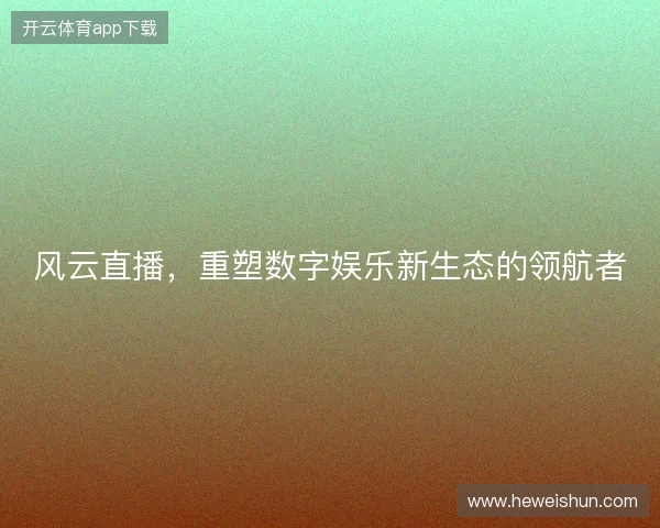 风云直播，重塑数字娱乐新生态的领航者